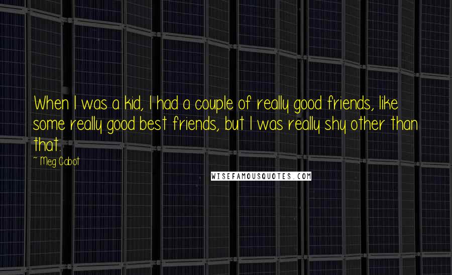 Meg Cabot Quotes: When I was a kid, I had a couple of really good friends, like some really good best friends, but I was really shy other than that.