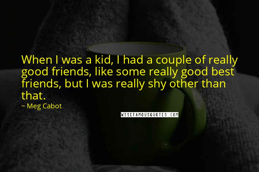 Meg Cabot Quotes: When I was a kid, I had a couple of really good friends, like some really good best friends, but I was really shy other than that.