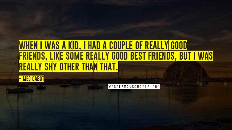 Meg Cabot Quotes: When I was a kid, I had a couple of really good friends, like some really good best friends, but I was really shy other than that.