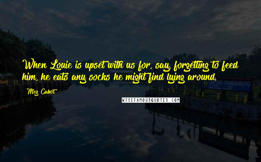 Meg Cabot Quotes: When Louie is upset with us for, say, forgetting to feed him, he eats any socks he might find lying around.