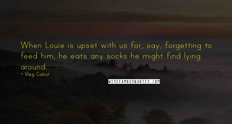 Meg Cabot Quotes: When Louie is upset with us for, say, forgetting to feed him, he eats any socks he might find lying around.