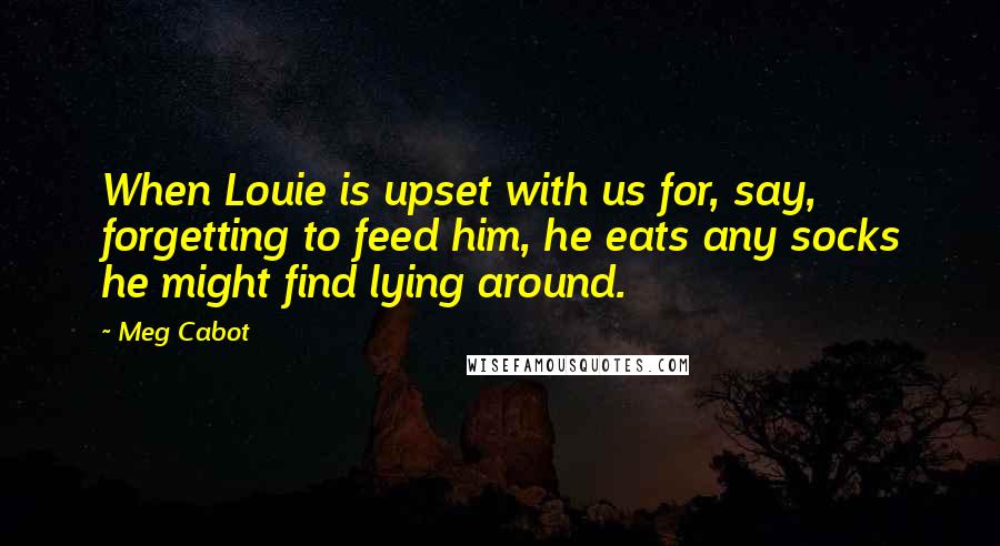 Meg Cabot Quotes: When Louie is upset with us for, say, forgetting to feed him, he eats any socks he might find lying around.