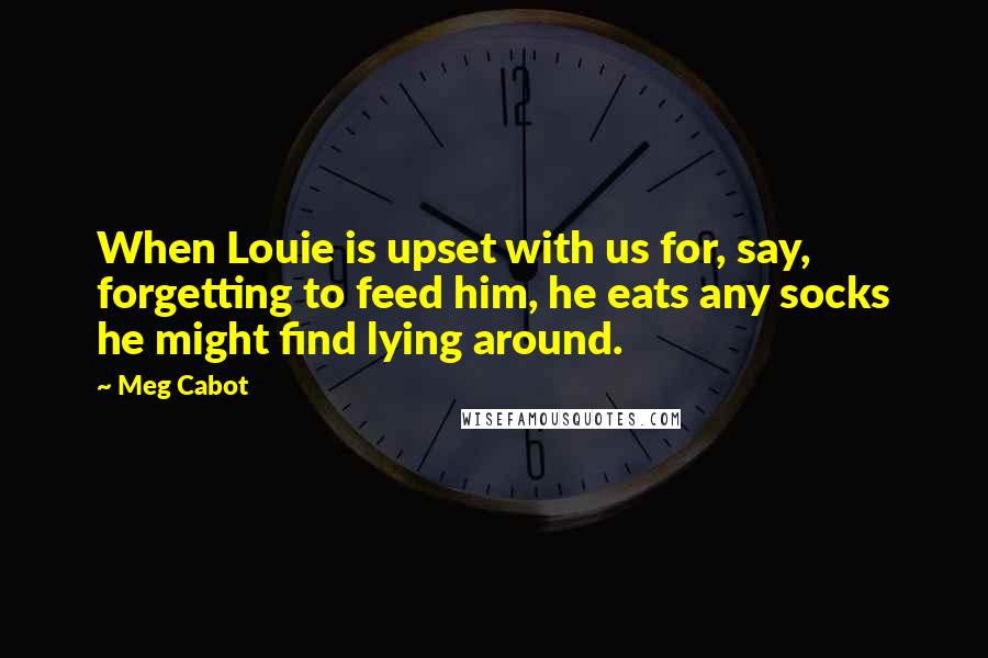 Meg Cabot Quotes: When Louie is upset with us for, say, forgetting to feed him, he eats any socks he might find lying around.