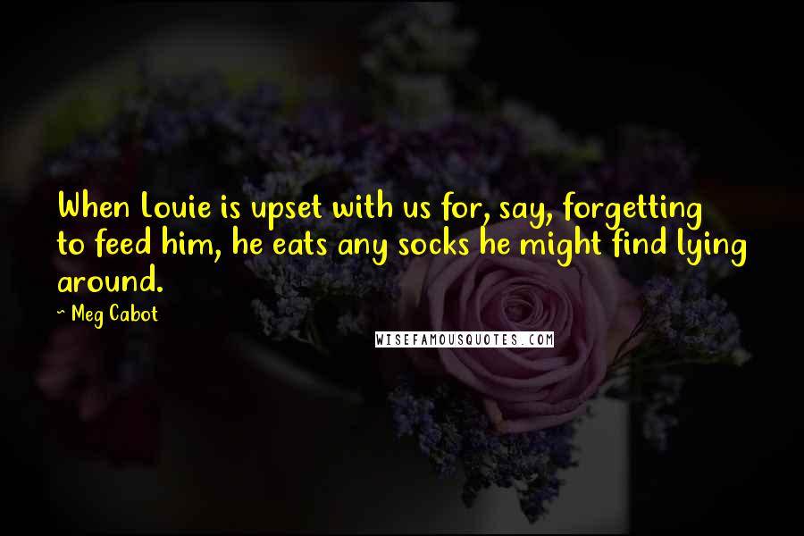 Meg Cabot Quotes: When Louie is upset with us for, say, forgetting to feed him, he eats any socks he might find lying around.