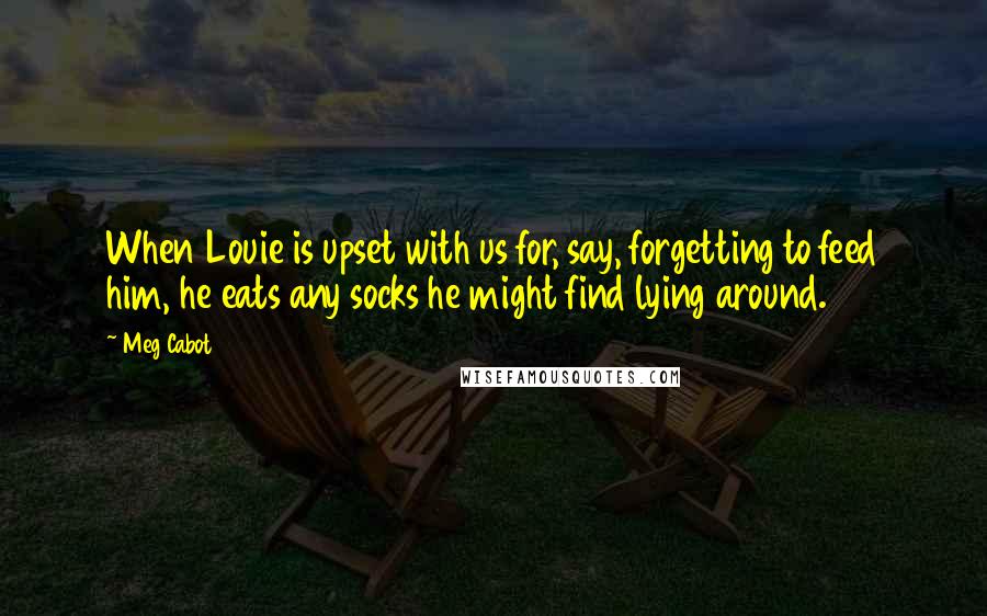 Meg Cabot Quotes: When Louie is upset with us for, say, forgetting to feed him, he eats any socks he might find lying around.