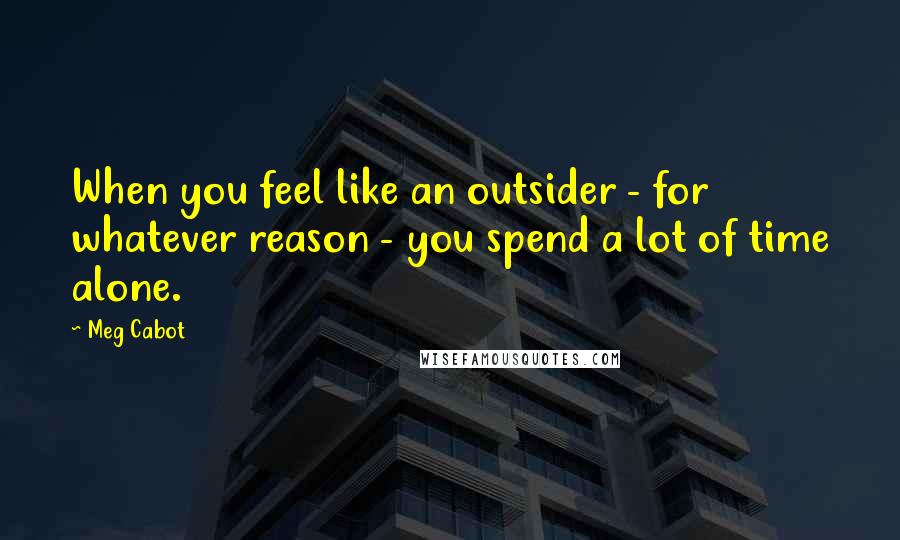 Meg Cabot Quotes: When you feel like an outsider - for whatever reason - you spend a lot of time alone.