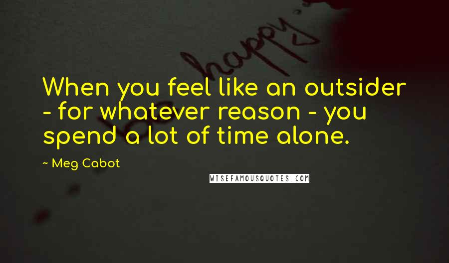 Meg Cabot Quotes: When you feel like an outsider - for whatever reason - you spend a lot of time alone.