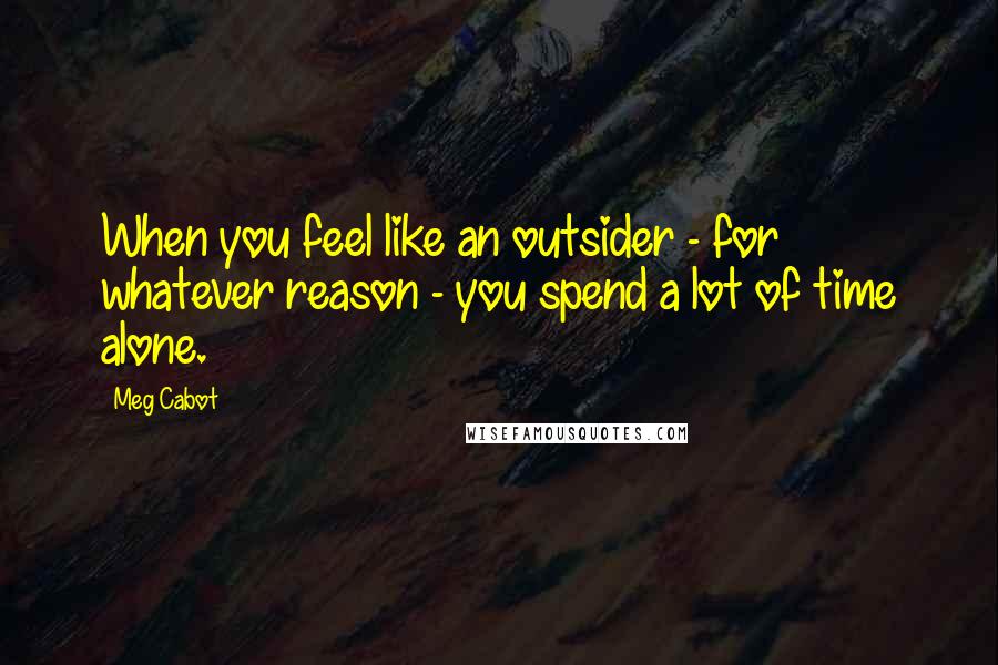 Meg Cabot Quotes: When you feel like an outsider - for whatever reason - you spend a lot of time alone.