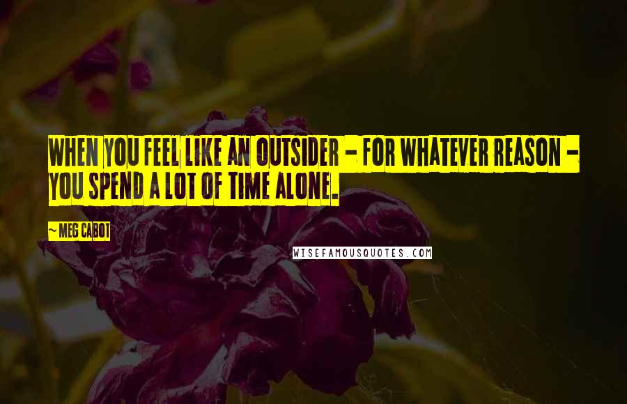 Meg Cabot Quotes: When you feel like an outsider - for whatever reason - you spend a lot of time alone.