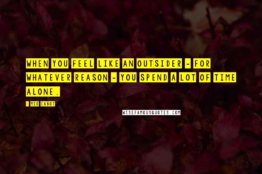 Meg Cabot Quotes: When you feel like an outsider - for whatever reason - you spend a lot of time alone.