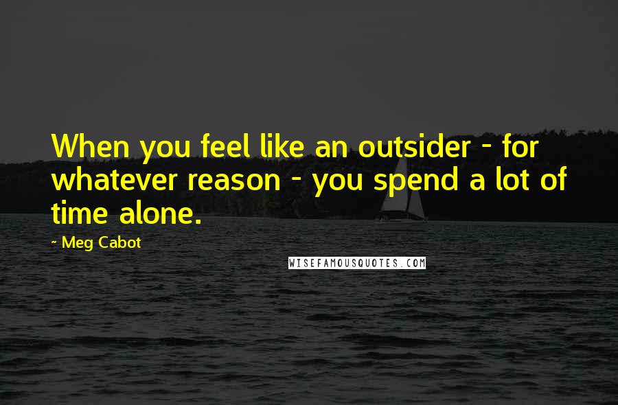 Meg Cabot Quotes: When you feel like an outsider - for whatever reason - you spend a lot of time alone.