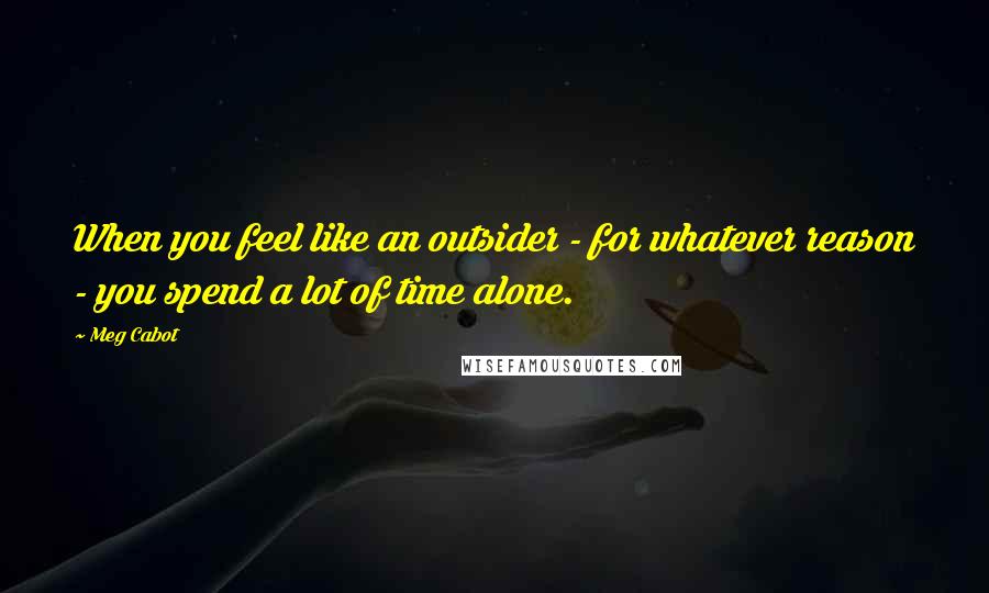 Meg Cabot Quotes: When you feel like an outsider - for whatever reason - you spend a lot of time alone.