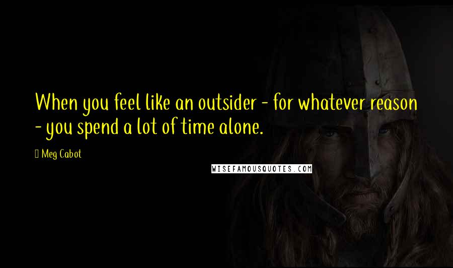 Meg Cabot Quotes: When you feel like an outsider - for whatever reason - you spend a lot of time alone.