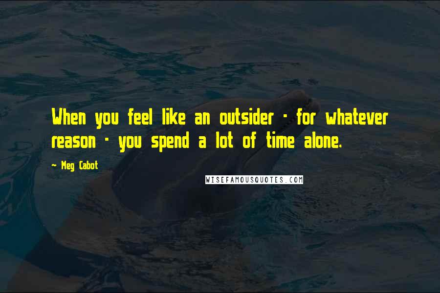 Meg Cabot Quotes: When you feel like an outsider - for whatever reason - you spend a lot of time alone.