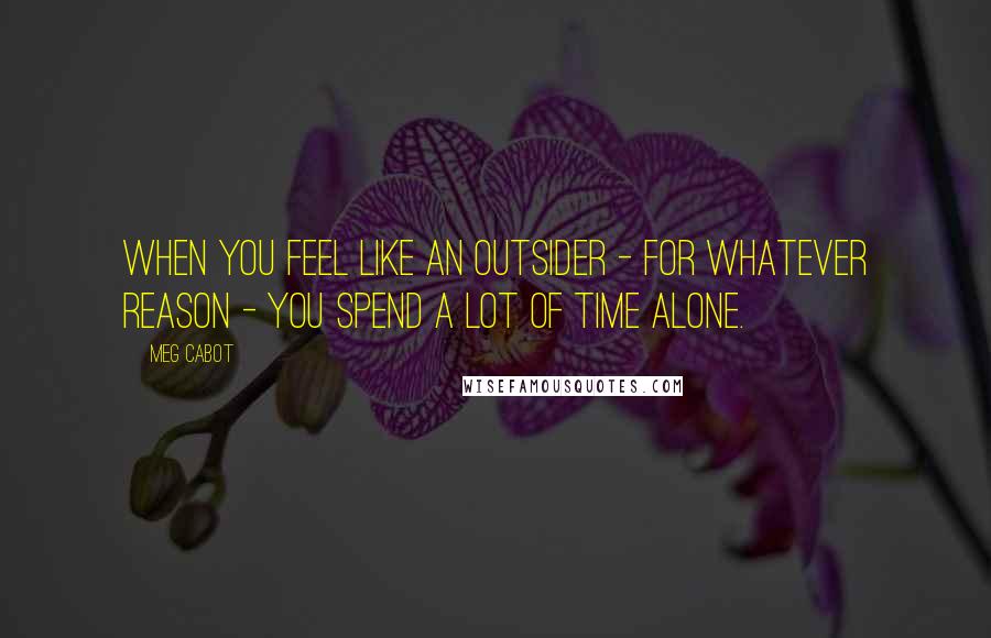 Meg Cabot Quotes: When you feel like an outsider - for whatever reason - you spend a lot of time alone.