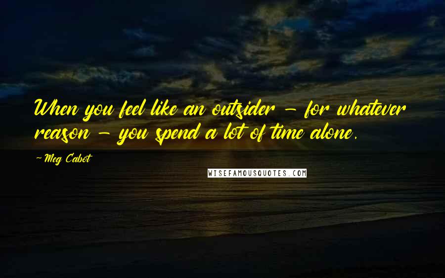 Meg Cabot Quotes: When you feel like an outsider - for whatever reason - you spend a lot of time alone.