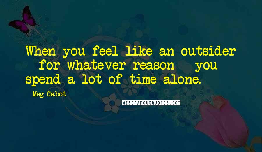 Meg Cabot Quotes: When you feel like an outsider - for whatever reason - you spend a lot of time alone.