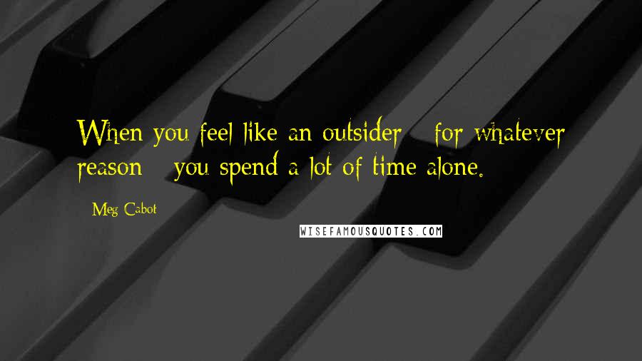 Meg Cabot Quotes: When you feel like an outsider - for whatever reason - you spend a lot of time alone.