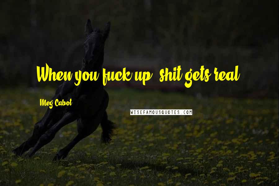 Meg Cabot Quotes: When you fuck up, shit gets real.