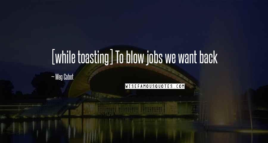 Meg Cabot Quotes: [while toasting] To blow jobs we want back