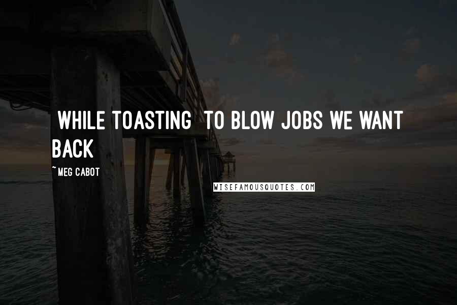 Meg Cabot Quotes: [while toasting] To blow jobs we want back