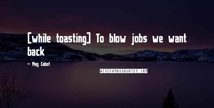 Meg Cabot Quotes: [while toasting] To blow jobs we want back