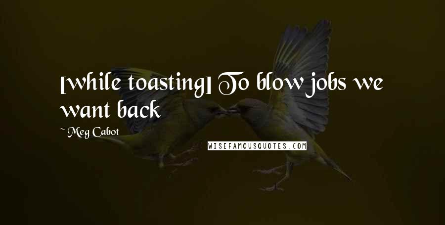 Meg Cabot Quotes: [while toasting] To blow jobs we want back