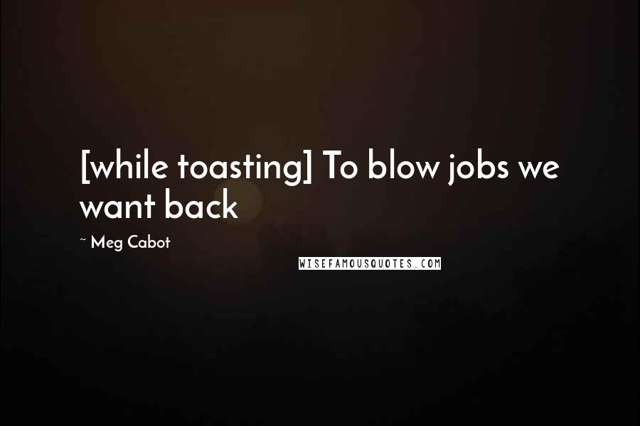 Meg Cabot Quotes: [while toasting] To blow jobs we want back