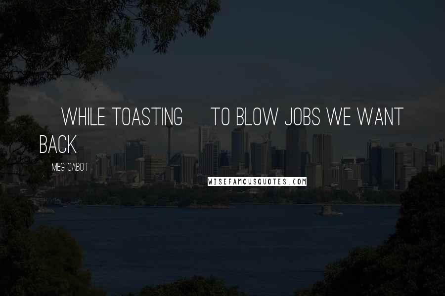 Meg Cabot Quotes: [while toasting] To blow jobs we want back