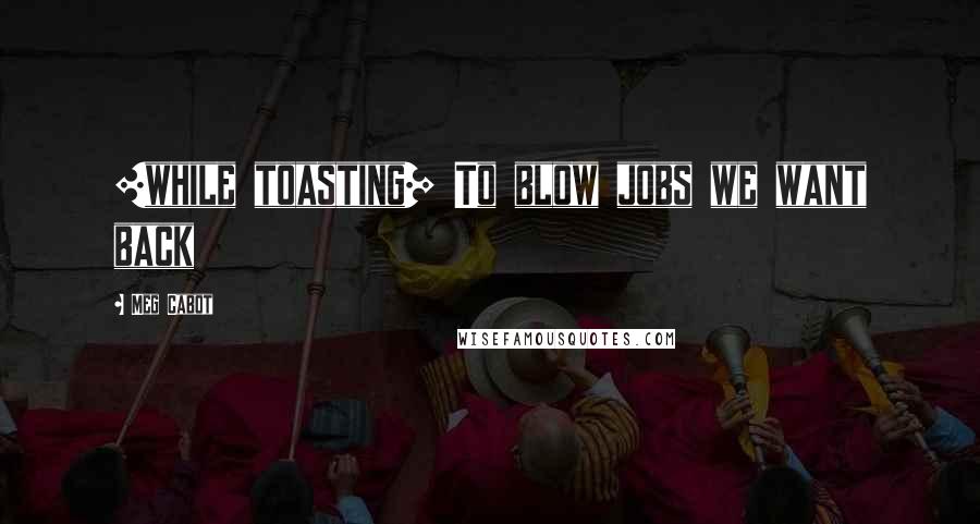 Meg Cabot Quotes: [while toasting] To blow jobs we want back