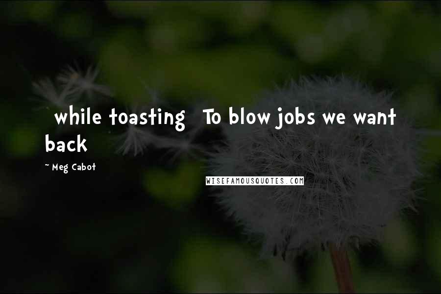 Meg Cabot Quotes: [while toasting] To blow jobs we want back