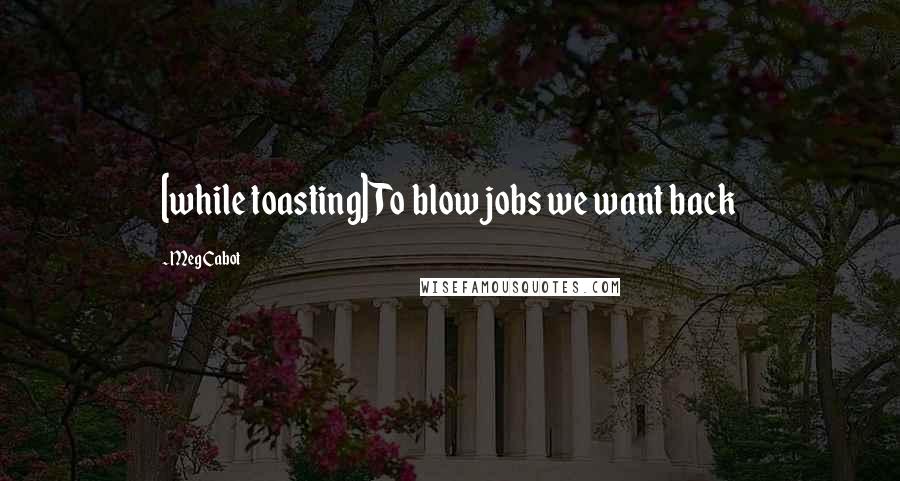 Meg Cabot Quotes: [while toasting] To blow jobs we want back