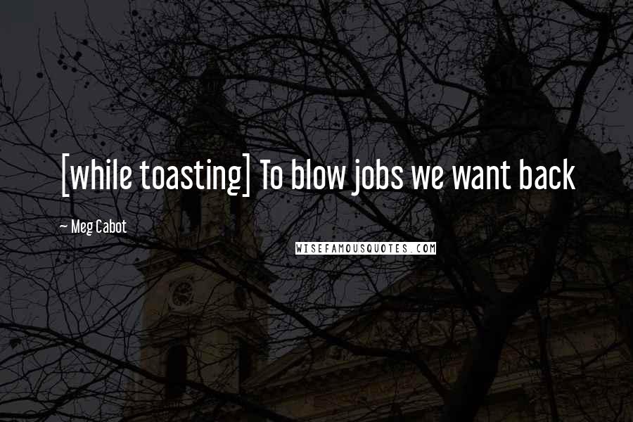 Meg Cabot Quotes: [while toasting] To blow jobs we want back