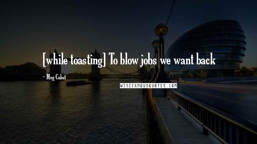 Meg Cabot Quotes: [while toasting] To blow jobs we want back