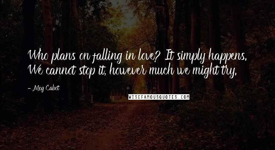 Meg Cabot Quotes: Who plans on falling in love? It simply happens. We cannot stop it, however much we might try.