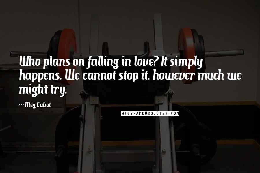 Meg Cabot Quotes: Who plans on falling in love? It simply happens. We cannot stop it, however much we might try.