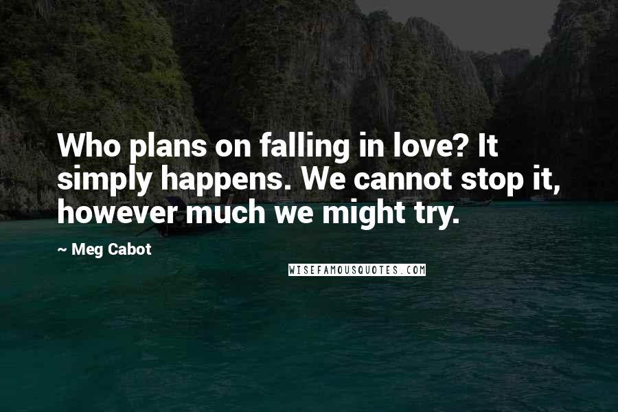 Meg Cabot Quotes: Who plans on falling in love? It simply happens. We cannot stop it, however much we might try.