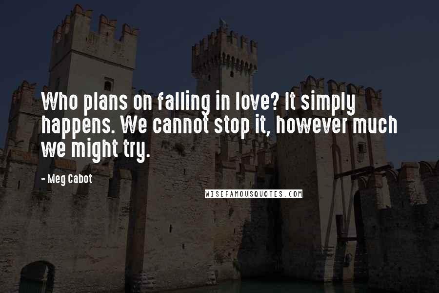 Meg Cabot Quotes: Who plans on falling in love? It simply happens. We cannot stop it, however much we might try.