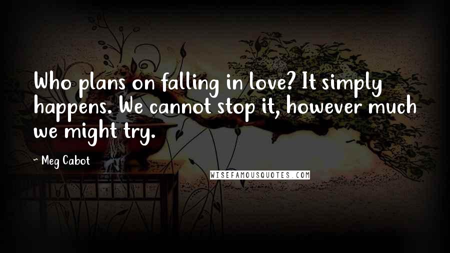 Meg Cabot Quotes: Who plans on falling in love? It simply happens. We cannot stop it, however much we might try.