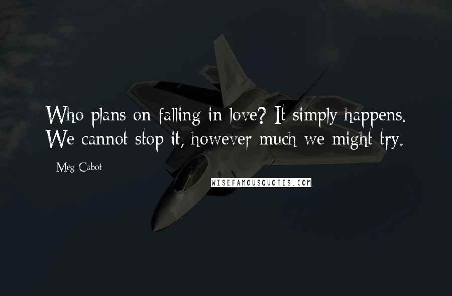 Meg Cabot Quotes: Who plans on falling in love? It simply happens. We cannot stop it, however much we might try.