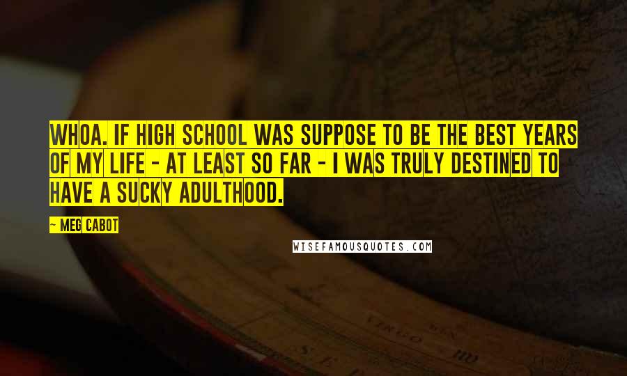 Meg Cabot Quotes: Whoa. If high school was suppose to be the best years of my life - at least so far - I was truly destined to have a sucky adulthood.