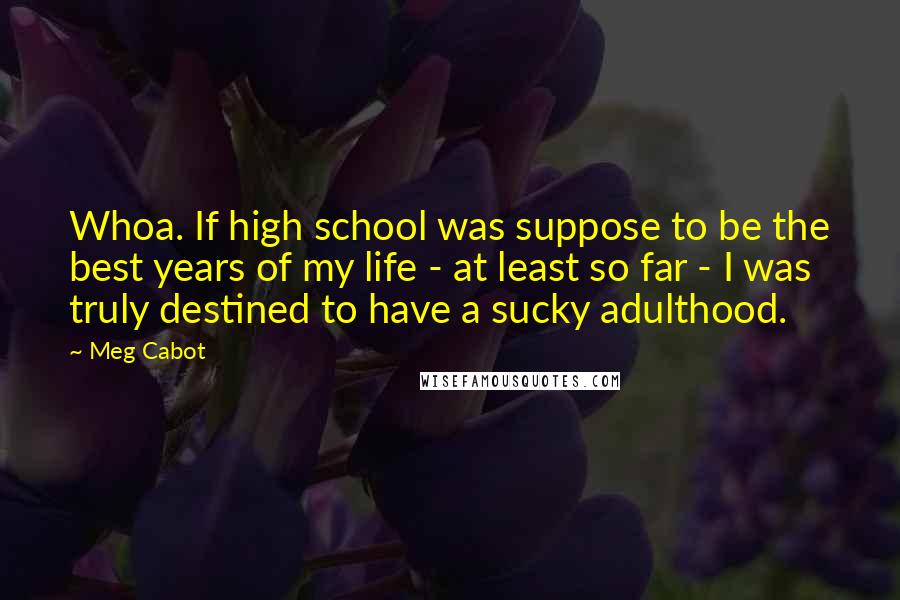 Meg Cabot Quotes: Whoa. If high school was suppose to be the best years of my life - at least so far - I was truly destined to have a sucky adulthood.