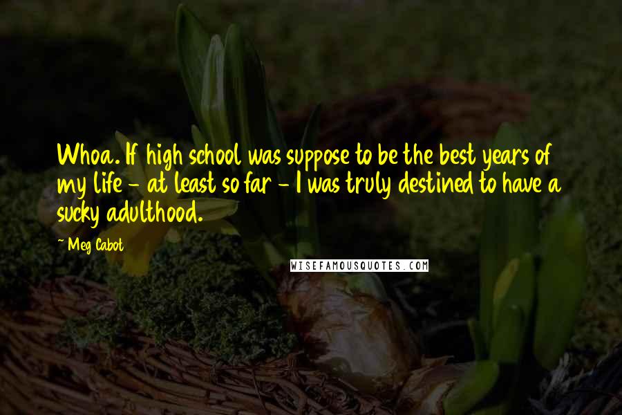 Meg Cabot Quotes: Whoa. If high school was suppose to be the best years of my life - at least so far - I was truly destined to have a sucky adulthood.