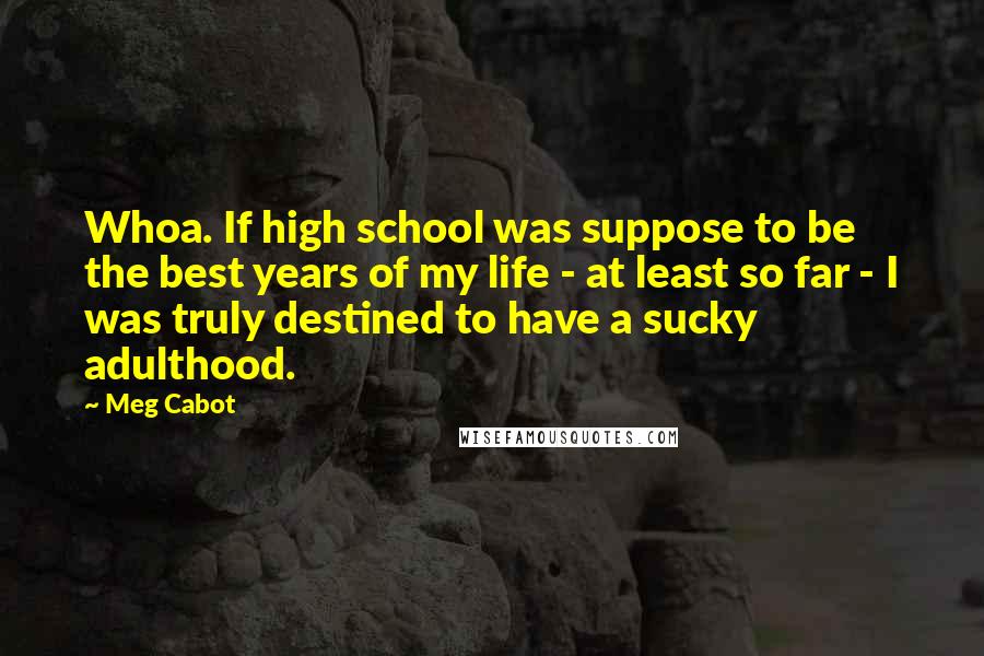 Meg Cabot Quotes: Whoa. If high school was suppose to be the best years of my life - at least so far - I was truly destined to have a sucky adulthood.