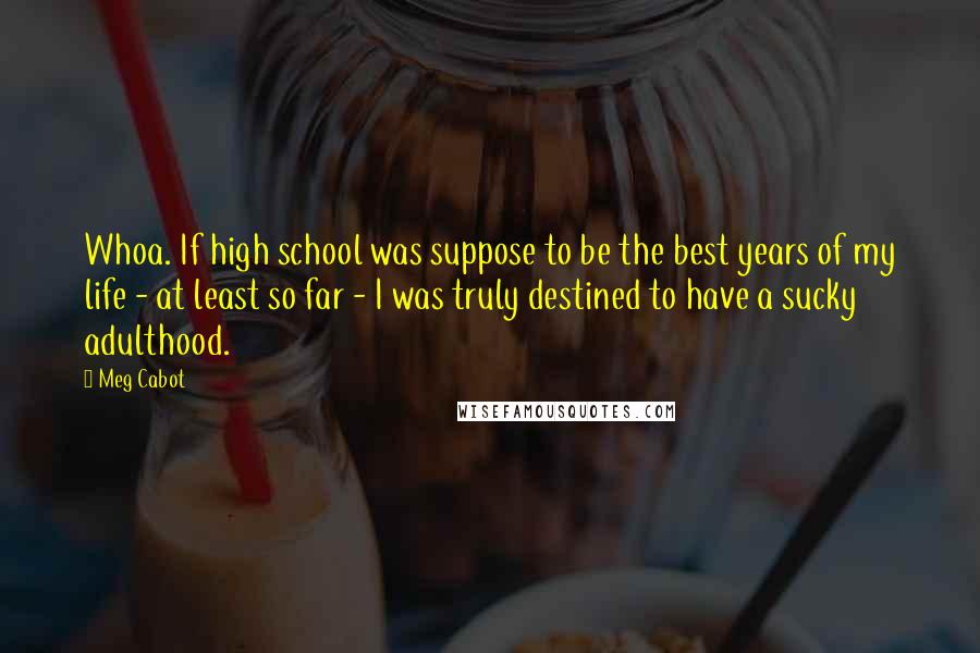 Meg Cabot Quotes: Whoa. If high school was suppose to be the best years of my life - at least so far - I was truly destined to have a sucky adulthood.