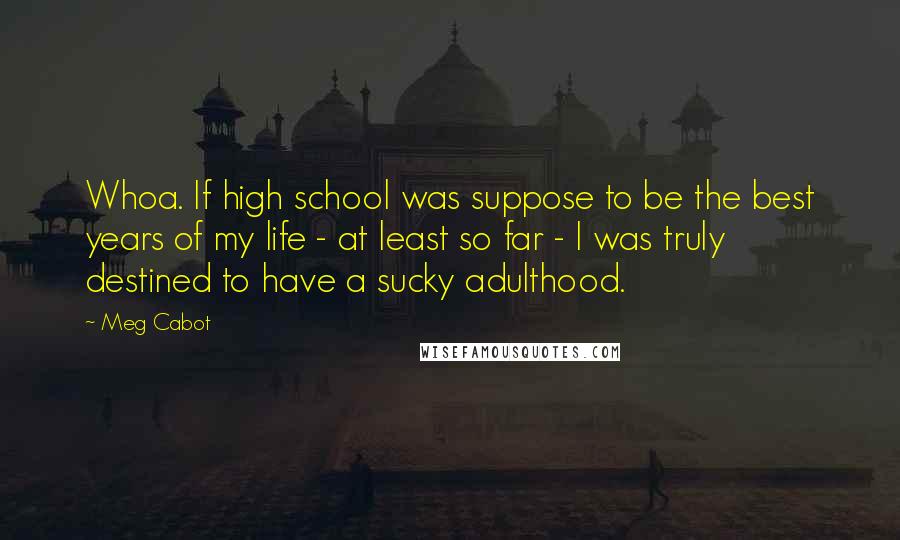 Meg Cabot Quotes: Whoa. If high school was suppose to be the best years of my life - at least so far - I was truly destined to have a sucky adulthood.