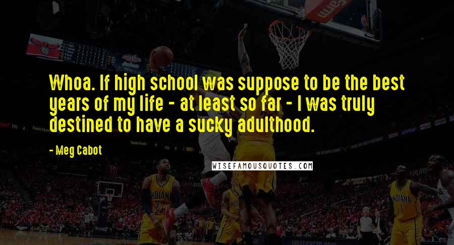 Meg Cabot Quotes: Whoa. If high school was suppose to be the best years of my life - at least so far - I was truly destined to have a sucky adulthood.