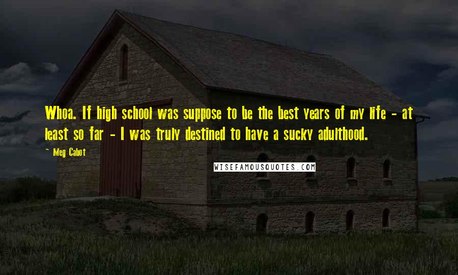 Meg Cabot Quotes: Whoa. If high school was suppose to be the best years of my life - at least so far - I was truly destined to have a sucky adulthood.