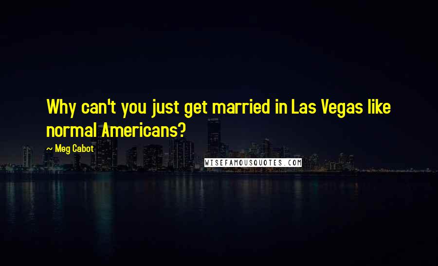 Meg Cabot Quotes: Why can't you just get married in Las Vegas like normal Americans?