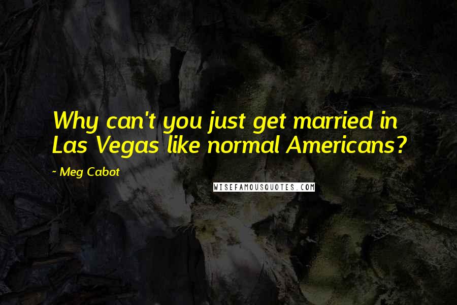 Meg Cabot Quotes: Why can't you just get married in Las Vegas like normal Americans?